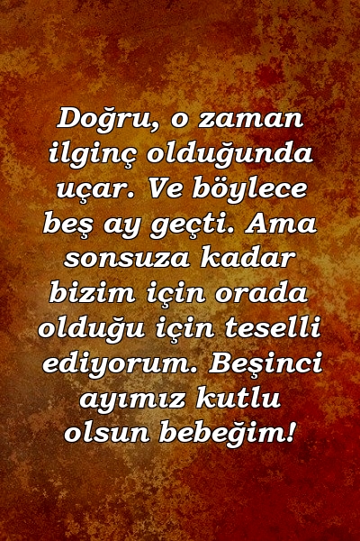 Doğru, o zaman ilginç olduğunda uçar. Ve böylece beş ay geçti. Ama sonsuza kadar bizim için orada olduğu için teselli ediyorum. Beşinci ayımız kutlu olsun bebeğim!