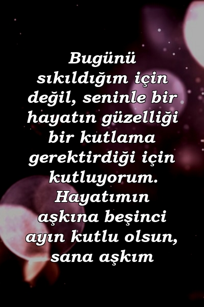 Bugünü sıkıldığım için değil, seninle bir hayatın güzelliği bir kutlama gerektirdiği için kutluyorum. Hayatımın aşkına beşinci ayın kutlu olsun, sana aşkım