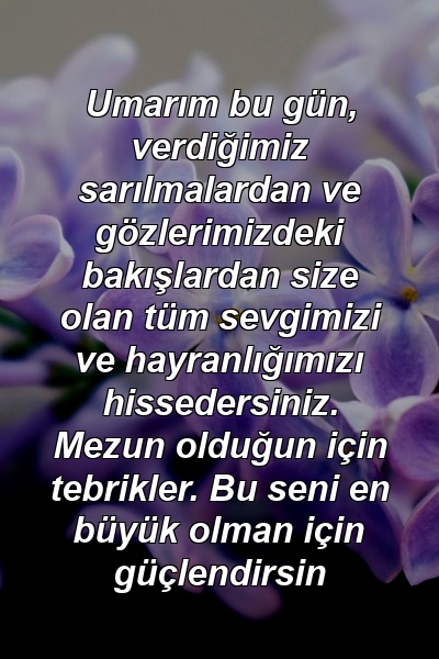 Umarım bu gün, verdiğimiz sarılmalardan ve gözlerimizdeki bakışlardan size olan tüm sevgimizi ve hayranlığımızı hissedersiniz. Mezun olduğun için tebrikler. Bu seni en büyük olman için güçlendirsin