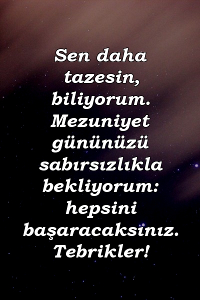 Sen daha tazesin, biliyorum. Mezuniyet gününüzü sabırsızlıkla bekliyorum: hepsini başaracaksınız. Tebrikler!