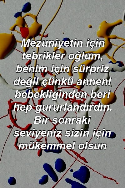 Mezuniyetin için tebrikler oğlum, benim için sürpriz değil çünkü anneni bebekliğinden beri hep gururlandırdın. Bir sonraki seviyeniz sizin için mükemmel olsun