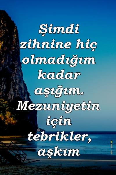 Şimdi zihnine hiç olmadığım kadar aşığım. Mezuniyetin için tebrikler, aşkım