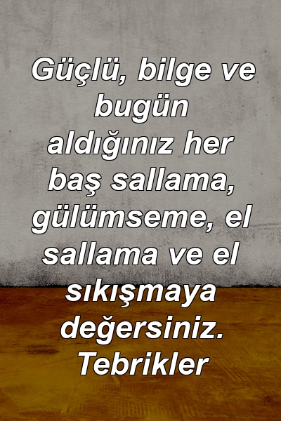 Güçlü, bilge ve bugün aldığınız her baş sallama, gülümseme, el sallama ve el sıkışmaya değersiniz. Tebrikler