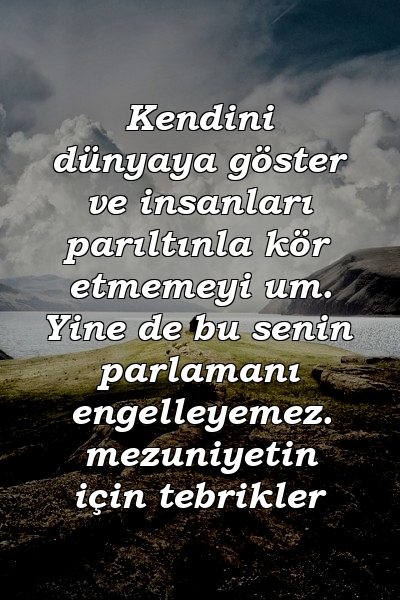 Kendini dünyaya göster ve insanları parıltınla kör etmemeyi um. Yine de bu senin parlamanı engelleyemez. mezuniyetin için tebrikler