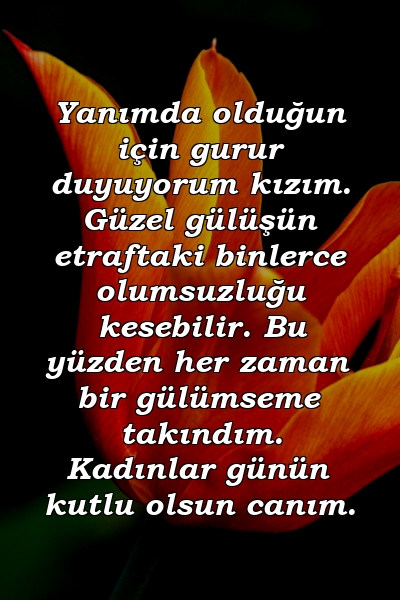 Yanımda olduğun için gurur duyuyorum kızım. Güzel gülüşün etraftaki binlerce olumsuzluğu kesebilir. Bu yüzden her zaman bir gülümseme takındım. Kadınlar günün kutlu olsun canım.