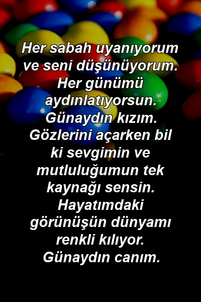 Her sabah uyanıyorum ve seni düşünüyorum. Her günümü aydınlatıyorsun. Günaydın kızım. Gözlerini açarken bil ki sevgimin ve mutluluğumun tek kaynağı sensin. Hayatımdaki görünüşün dünyamı renkli kılıyor. Günaydın canım.