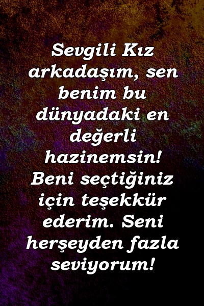 Sevgili Kız arkadaşım, sen benim bu dünyadaki en değerli hazinemsin! Beni seçtiğiniz için teşekkür ederim. Seni herşeyden fazla seviyorum!