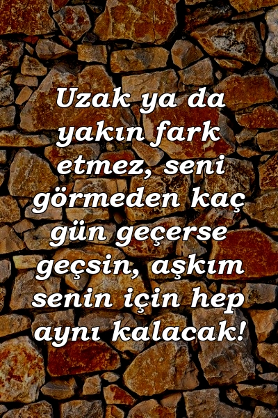 Uzak ya da yakın fark etmez, seni görmeden kaç gün geçerse geçsin, aşkım senin için hep aynı kalacak!