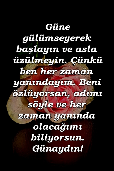 Güne gülümseyerek başlayın ve asla üzülmeyin. Çünkü ben her zaman yanındayım. Beni özlüyorsan, adımı söyle ve her zaman yanında olacağımı biliyorsun. Günaydın!