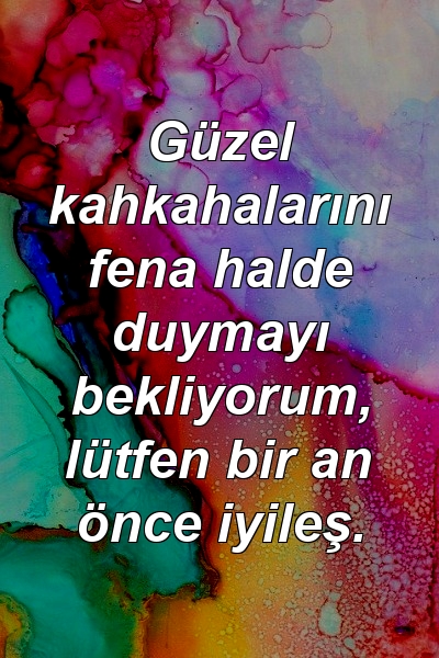 Güzel kahkahalarını fena halde duymayı bekliyorum, lütfen bir an önce iyileş.