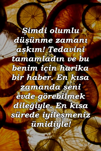 Şimdi olumlu düşünme zamanı aşkım! Tedavini tamamladın ve bu benim için harika bir haber. En kısa zamanda seni evde görebilmek dileğiyle. En kısa sürede iyileşmeniz ümidiyle!