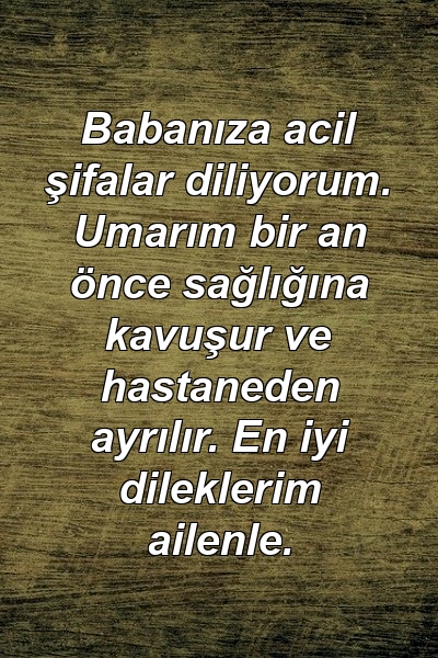 Babanıza acil şifalar diliyorum. Umarım bir an önce sağlığına kavuşur ve hastaneden ayrılır. En iyi dileklerim ailenle.