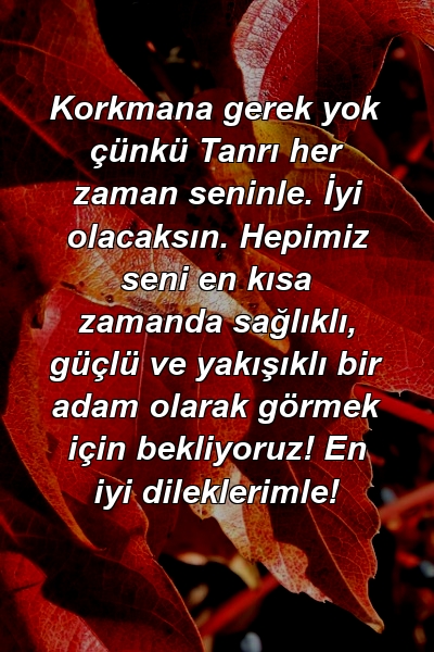 Korkmana gerek yok çünkü Tanrı her zaman seninle. İyi olacaksın. Hepimiz seni en kısa zamanda sağlıklı, güçlü ve yakışıklı bir adam olarak görmek için bekliyoruz! En iyi dileklerimle!