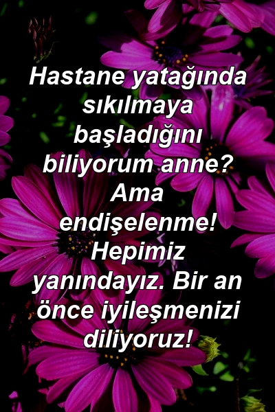 Hastane yatağında sıkılmaya başladığını biliyorum anne? Ama endişelenme! Hepimiz yanındayız. Bir an önce iyileşmenizi diliyoruz!