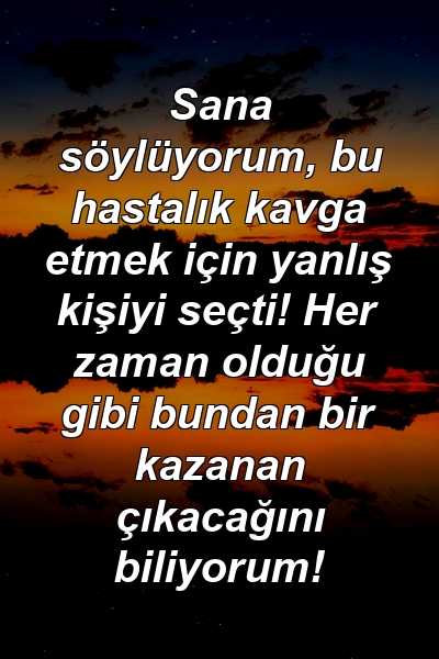 Sana söylüyorum, bu hastalık kavga etmek için yanlış kişiyi seçti! Her zaman olduğu gibi bundan bir kazanan çıkacağını biliyorum!