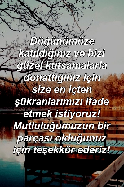 Düğünümüze katıldığınız ve bizi güzel kutsamalarla donattığınız için size en içten şükranlarımızı ifade etmek istiyoruz! Mutluluğumuzun bir parçası olduğunuz için teşekkür ederiz!