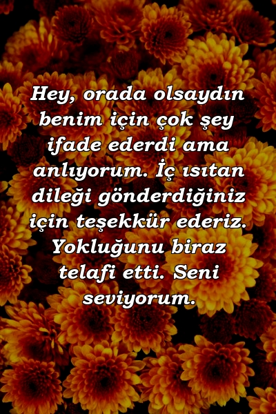 Hey, orada olsaydın benim için çok şey ifade ederdi ama anlıyorum. İç ısıtan dileği gönderdiğiniz için teşekkür ederiz. Yokluğunu biraz telafi etti. Seni seviyorum.