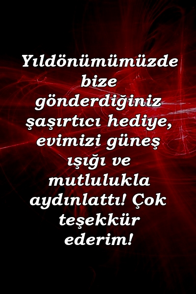 Yıldönümümüzde bize gönderdiğiniz şaşırtıcı hediye, evimizi güneş ışığı ve mutlulukla aydınlattı! Çok teşekkür ederim!