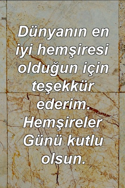 Dünyanın en iyi hemşiresi olduğun için teşekkür ederim. Hemşireler Günü kutlu olsun.