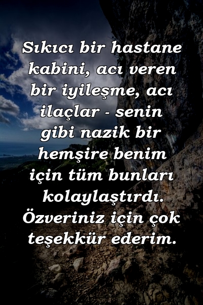 Sıkıcı bir hastane kabini, acı veren bir iyileşme, acı ilaçlar - senin gibi nazik bir hemşire benim için tüm bunları kolaylaştırdı. Özveriniz için çok teşekkür ederim.