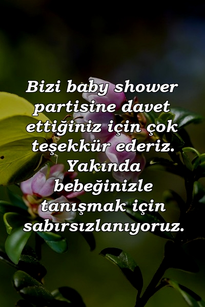 Bizi baby shower partisine davet ettiğiniz için çok teşekkür ederiz. Yakında bebeğinizle tanışmak için sabırsızlanıyoruz.