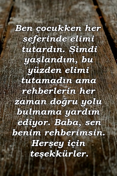 Ben çocukken her seferinde elimi tutardın. Şimdi yaşlandım, bu yüzden elimi tutamadın ama rehberlerin her zaman doğru yolu bulmama yardım ediyor. Baba, sen benim rehberimsin. Herşey için teşekkürler.