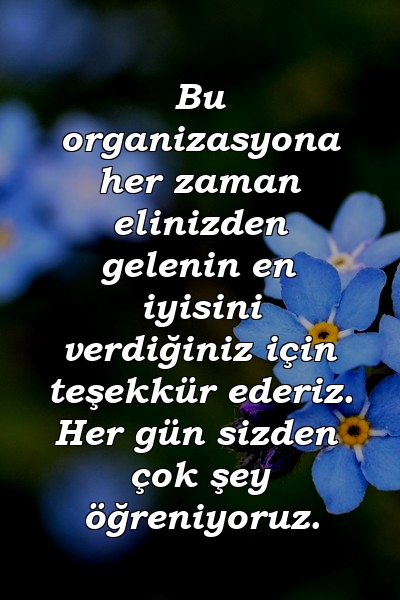 Bu organizasyona her zaman elinizden gelenin en iyisini verdiğiniz için teşekkür ederiz. Her gün sizden çok şey öğreniyoruz.