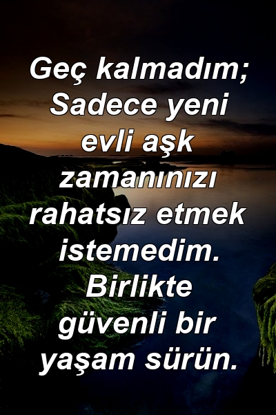 Geç kalmadım; Sadece yeni evli aşk zamanınızı rahatsız etmek istemedim. Birlikte güvenli bir yaşam sürün.