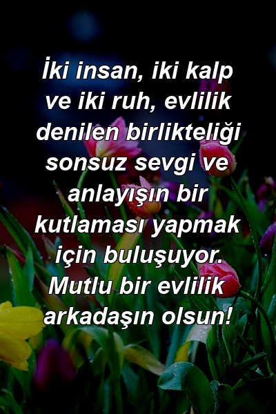 İki insan, iki kalp ve iki ruh, evlilik denilen birlikteliği sonsuz sevgi ve anlayışın bir kutlaması yapmak için buluşuyor. Mutlu bir evlilik arkadaşın olsun!