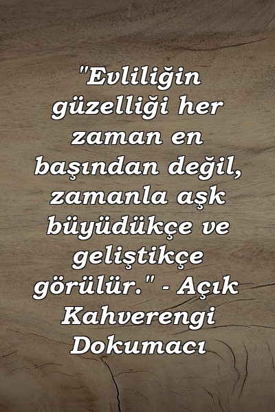 "Evliliğin güzelliği her zaman en başından değil, zamanla aşk büyüdükçe ve geliştikçe görülür." - Açık Kahverengi Dokumacı