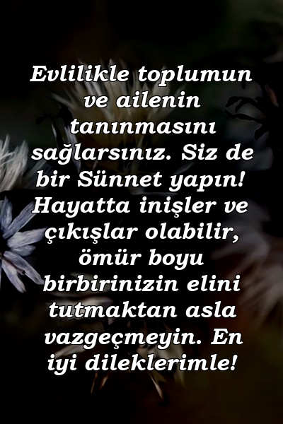 Evlilikle toplumun ve ailenin tanınmasını sağlarsınız. Siz de bir Sünnet yapın! Hayatta inişler ve çıkışlar olabilir, ömür boyu birbirinizin elini tutmaktan asla vazgeçmeyin. En iyi dileklerimle!