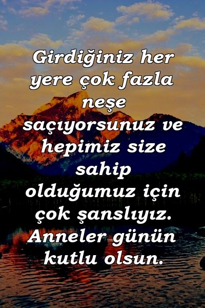 Girdiğiniz her yere çok fazla neşe saçıyorsunuz ve hepimiz size sahip olduğumuz için çok şanslıyız. Anneler günün kutlu olsun.