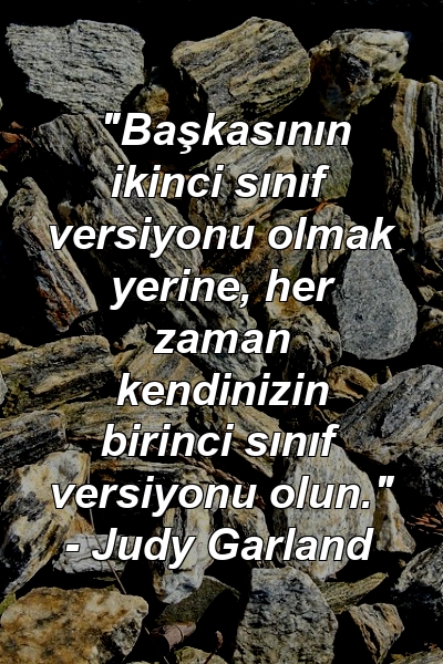 "Başkasının ikinci sınıf versiyonu olmak yerine, her zaman kendinizin birinci sınıf versiyonu olun." - Judy Garland