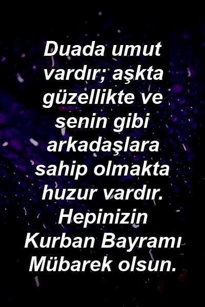 Duada umut vardır; aşkta güzellikte ve senin gibi arkadaşlara sahip olmakta huzur vardır. Hepinizin Kurban Bayramı Mübarek olsun.