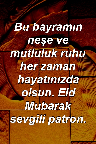 Bu bayramın neşe ve mutluluk ruhu her zaman hayatınızda olsun. Eid Mubarak sevgili patron.