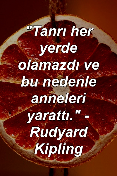 "Tanrı her yerde olamazdı ve bu nedenle anneleri yarattı." - Rudyard Kipling