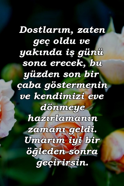 Dostlarım, zaten geç oldu ve yakında iş günü sona erecek, bu yüzden son bir çaba göstermenin ve kendimizi eve dönmeye hazırlamanın zamanı geldi. Umarım iyi bir öğleden sonra geçirirsin.