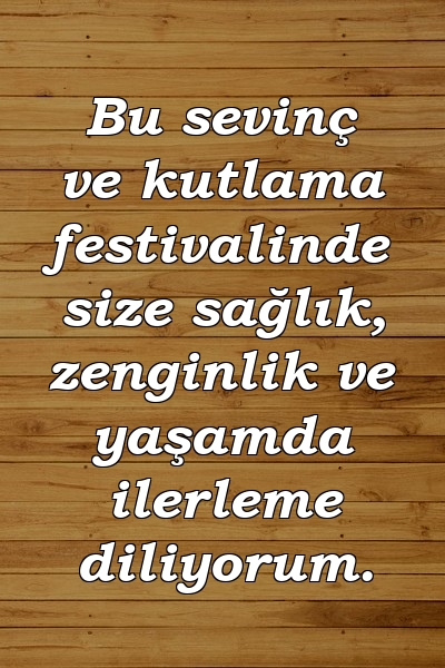 Bu sevinç ve kutlama festivalinde size sağlık, zenginlik ve yaşamda ilerleme diliyorum.