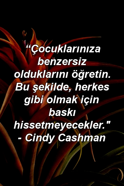 “Çocuklarınıza benzersiz olduklarını öğretin. Bu şekilde, herkes gibi olmak için baskı hissetmeyecekler." - Cindy Cashman