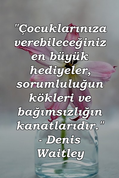 "Çocuklarınıza verebileceğiniz en büyük hediyeler, sorumluluğun kökleri ve bağımsızlığın kanatlarıdır." - Denis Waitley