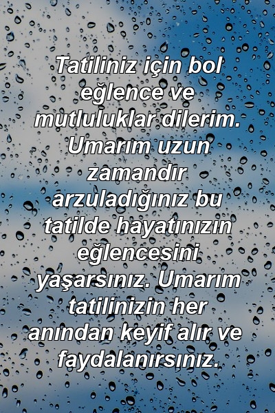 Tatiliniz için bol eğlence ve mutluluklar dilerim. Umarım uzun zamandır arzuladığınız bu tatilde hayatınızın eğlencesini yaşarsınız. Umarım tatilinizin her anından keyif alır ve faydalanırsınız.