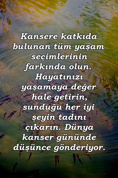 Kansere katkıda bulunan tüm yaşam seçimlerinin farkında olun. Hayatınızı yaşamaya değer hale getirin, sunduğu her iyi şeyin tadını çıkarın. Dünya kanser gününde düşünce gönderiyor.