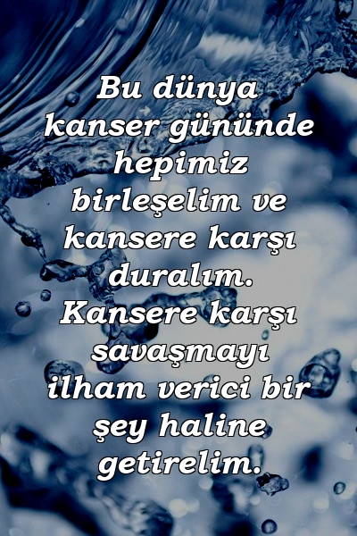 Bu dünya kanser gününde hepimiz birleşelim ve kansere karşı duralım. Kansere karşı savaşmayı ilham verici bir şey haline getirelim.