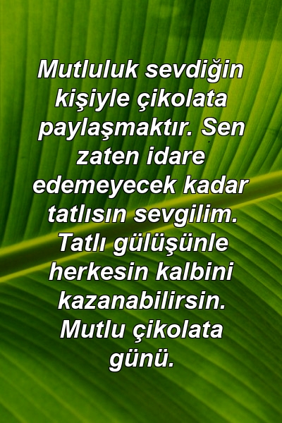 Mutluluk sevdiğin kişiyle çikolata paylaşmaktır. Sen zaten idare edemeyecek kadar tatlısın sevgilim. Tatlı gülüşünle herkesin kalbini kazanabilirsin. Mutlu çikolata günü.