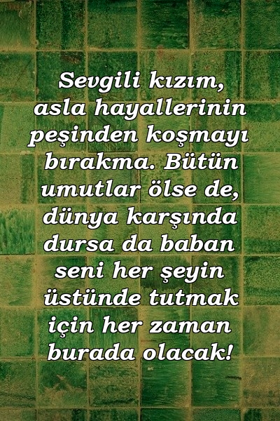 Sevgili kızım, asla hayallerinin peşinden koşmayı bırakma. Bütün umutlar ölse de, dünya karşında dursa da baban seni her şeyin üstünde tutmak için her zaman burada olacak!