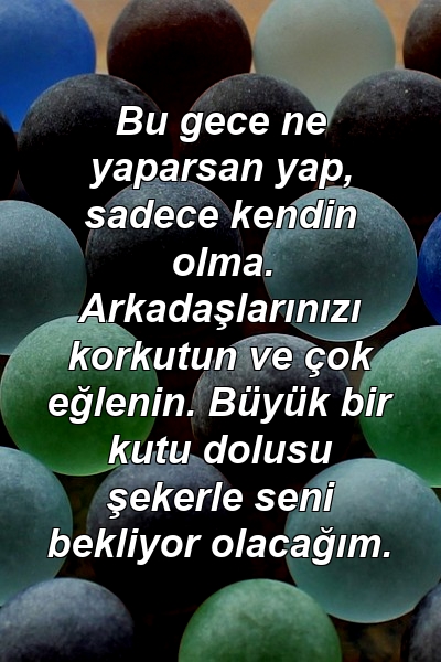 Bu gece ne yaparsan yap, sadece kendin olma. Arkadaşlarınızı korkutun ve çok eğlenin. Büyük bir kutu dolusu şekerle seni bekliyor olacağım.