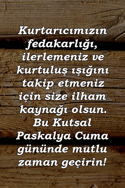 Kurtarıcımızın fedakarlığı, ilerlemeniz ve kurtuluş ışığını takip etmeniz için size ilham kaynağı olsun. Bu Kutsal Paskalya Cuma gününde mutlu zaman geçirin!