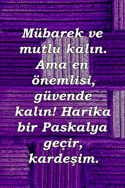 Mübarek ve mutlu kalın. Ama en önemlisi, güvende kalın! Harika bir Paskalya geçir, kardeşim.