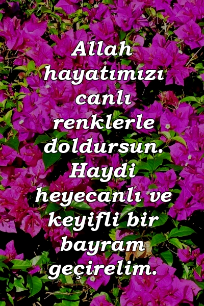 Allah hayatımızı canlı renklerle doldursun. Haydi heyecanlı ve keyifli bir bayram geçirelim.