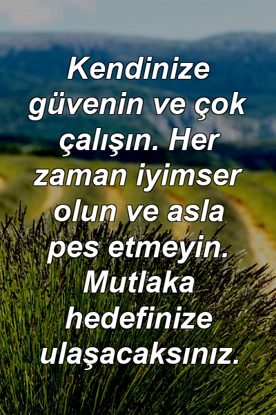 Kendinize güvenin ve çok çalışın. Her zaman iyimser olun ve asla pes etmeyin. Mutlaka hedefinize ulaşacaksınız.